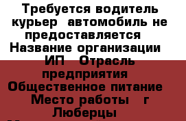 Требуется водитель-курьер (автомобиль не предоставляется) › Название организации ­ ИП › Отрасль предприятия ­ Общественное питание › Место работы ­ г.Люберцы › Минимальный оклад ­ 25 000 › Максимальный оклад ­ 40 000 - Московская обл., Люберецкий р-н, Люберцы г. Работа » Вакансии   